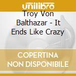Troy Von Balthazar - It Ends Like Crazy cd