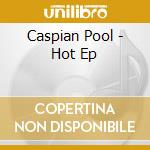 Caspian Pool - Hot Ep cd musicale di Caspian Pool
