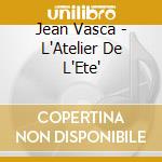 Jean Vasca - L'Atelier De L'Ete' cd musicale di Jean Vasca
