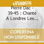 Pierre Dac - 39-45 : Chante A Londres Les Au (2 Cd) cd