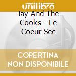 Jay And The Cooks - Le Coeur Sec cd musicale
