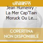 Jean Humenry - La Mer Cap'Tain Moruck Ou Le Dernie