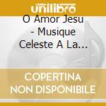 O Amor Jesu - Musique Celeste A La Chapelle Royale cd