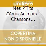 Mes P'Tits Z'Amis Animaux - Chansons Nouvelles Et Anciennes cd musicale di Mes P'Tits Z'Amis Animaux
