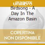 Birdsong - A Day In The Amazon Basin cd musicale di Birdsong