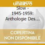 Slow - 1945-1959: Anthologie Des Musiciens cd musicale di Slow
