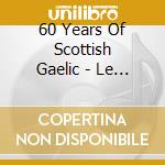 60 Years Of Scottish Gaelic - Le Patrimoine Gaelique Ecossais (2 Cd) cd musicale di 60 Years Of Scottish Gaelic
