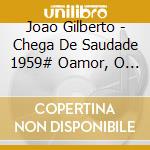 Joao Gilberto - Chega De Saudade 1959# Oamor, O S cd musicale di Joao Gilberto