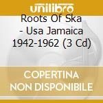 Roots Of Ska - Usa Jamaica 1942-1962 (3 Cd) cd musicale di Roots Of Ska