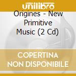 Origines - New Primitive Music (2 Cd) cd