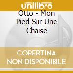 Otto - Mon Pied Sur Une Chaise cd musicale di Otto