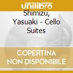 Shimizu, Yasuaki - Cello Suites cd musicale di Shimizu, Yasuaki