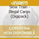 Slow Train - Illegal Cargo (Digipack) cd musicale di SLOW TRAIN