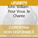 John William - Pour Vous Je Chante cd musicale di William, John