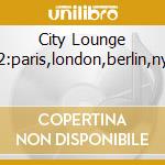 City Lounge 2:paris,london,berlin,ny cd