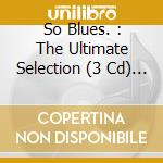 So Blues. : The Ultimate Selection (3 Cd) / Various cd
