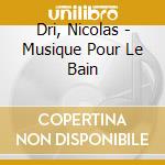Dri, Nicolas - Musique Pour Le Bain cd
