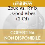 Zouk Vs. R'n'b : Good Vibes (2 Cd) cd musicale di Various