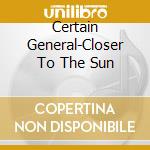 Certain General-Closer To The Sun cd musicale di CERTAIN GENERAL