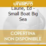Laurie, Ed - Small Boat Big Sea cd