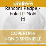 Random Recipe - Fold It! Mold It! cd musicale di Random Recipe