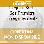 Jacques Brel - Ses Premiers Enregistrements cd musicale di Jacques Brel