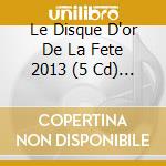 Le Disque D'or De La Fete 2013 (5 Cd) / Various cd musicale di Various [wagram Music]