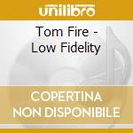 Tom Fire - Low Fidelity cd musicale di Fire, Tom