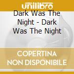 Dark Was The Night - Dark Was The Night cd musicale