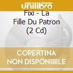 Fixi - La Fille Du Patron (2 Cd) cd musicale di Fixi