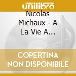 Nicolas Michaux - A La Vie A La Mort cd musicale di Nicolas Michaux