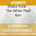 Shaka Ponk - The White Pixel Ape cd musicale di Shaka Ponk
