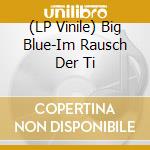 (LP Vinile) Big Blue-Im Rausch Der Ti vinile