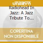 Radiohead In Jazz: A Jazz Tribute To Radiohead / Various cd musicale di Radiohead In Jazz