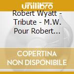 Robert Wyatt - Tribute - M.W. Pour Robert Wyatt (Inpolysons Tribute) cd musicale