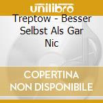 Treptow - Besser Selbst Als Gar Nic cd musicale di Treptow