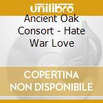 Ancient Oak Consort - Hate War Love cd musicale di Ancient Oak Consort