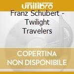 Franz Schubert - Twilight Travelers cd musicale di Franz Schubert