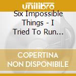 Six Impossible Things - I Tried To Run Away From Here cd musicale di Six Impossible Things