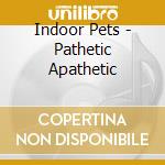 Indoor Pets - Pathetic Apathetic cd