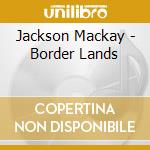 Jackson Mackay - Border Lands cd musicale di Jackson Mackay