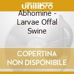 Abhomine - Larvae Offal Swine cd
