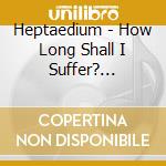 Heptaedium - How Long Shall I Suffer? (Ltd.Digi) cd musicale di Heptaedium