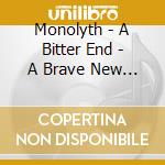 Monolyth - A Bitter End - A Brave New World cd musicale