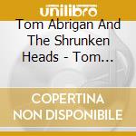 Tom Abrigan And The Shrunken Heads - Tom Abrigan And The Shrunken Heads cd musicale