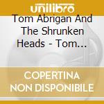 Tom Abrigan And The Shrunken Heads - Tom Abrigan And The Shrunken Heads cd