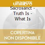 Sacrosanct - Truth Is - What Is cd musicale