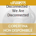 Disconnected - We Are Disconnected cd musicale