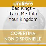 Bad Kingz - Take Me Into Your Kingdom cd musicale