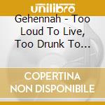 Gehennah - Too Loud To Live, Too Drunk To Die cd musicale